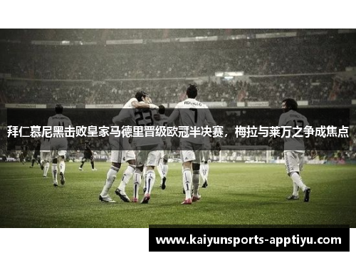 拜仁慕尼黑击败皇家马德里晋级欧冠半决赛，梅拉与莱万之争成焦点